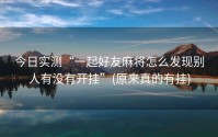 今日实测“一起好友麻将怎么发现别人有没有开挂”(原来真的有挂)