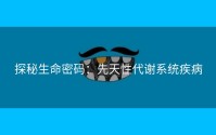 探秘生命密码：先天性代谢系统疾病