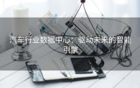 汽车行业数据中心：驱动未来的智能引擎
