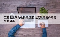 五菱之光发动机抖动,五菱之光发动机抖动是怎么回事