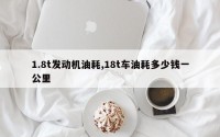 1.8t发动机油耗,18t车油耗多少钱一公里