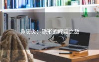 鼻窦炎：隐形的呼吸之敌