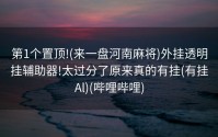 第1个置顶!(来一盘河南麻将)外挂透明挂辅助器!太过分了原来真的有挂(有挂Al)(哔哩哔哩)