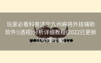 玩家必看科普济宁九州麻将外挂辅助软件!(透视)分析详细教程(2022已更新)(哔哩哔哩)
