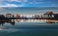 今日实测“牵手游戏怎么发现别人有没有开挂”(原来真的有挂)