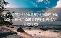 第1个置顶!(决战卡五星)外挂透明挂辅助器!太过分了原来真的有挂(有挂Al)(哔哩哔哩)