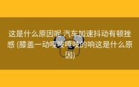 这是什么原因呢 汽车加速抖动有顿挫感 (膝盖一动嘎吱嘎吱的响这是什么原因)