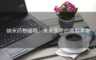 纳米药物缓释：未来医疗的微型革命