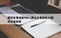 摩托车发动机50cc,摩托车发动机50度可以洗车吗