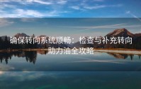 确保转向系统顺畅：检查与补充转向助力油全攻略
