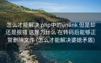 怎么才能解决 php中的unlink 但是却还是报错 这是为什么 在转码后能够正常删除文件 (怎么才能解决婆媳矛盾)