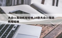 大众cc发动机哒哒响,10款大众cc发动机哒哒响