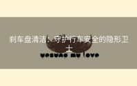 刹车盘清洁：守护行车安全的隐形卫士