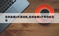 吉利金刚2代发动机,吉利金刚2代发动机型号