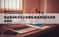 柴油发动机可以上高原吗,柴油发动机在高原反应吗