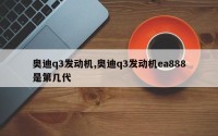 奥迪q3发动机,奥迪q3发动机ea888是第几代