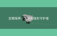 定期保养：生活的隐形守护者