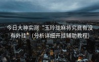 今日大神实测“玉玲珑麻将究竟有没有外挂”(分析详细开挂辅助教程)