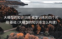 大模型的知识训练 模型训练的四个阶段 基础 (大模型的知识库怎么构建)
