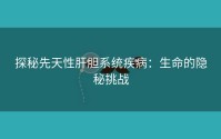 探秘先天性肝胆系统疾病：生命的隐秘挑战