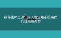 探秘生命之源：先天性生殖系统疾病的挑战与希望