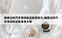 维修过的汽车发动机还能用多久,维修过的汽车发动机还能用多久呢