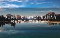 今日实测“七千游戏怎么发现别人有没有开挂”(原来真的有挂)