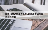 奥迪r8发动机盖怎么开,奥迪r8发动机盖怎么开视频
