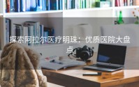 探索阿拉尔医疗明珠：优质医院大盘点