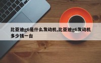 比亚迪g6是什么发动机,比亚迪g6发动机多少钱一台