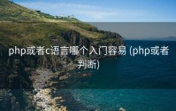 php或者c语言哪个入门容易 (php或者判断)