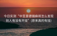 今日实测“中至景德镇麻将怎么发现别人有没有开挂”(原来真的有挂)