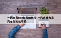 一汽大发xenia发动机号,一汽吉林大发汽车发动机号码