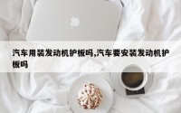 汽车用装发动机护板吗,汽车要安装发动机护板吗