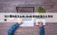 马六发动机怎么样,马6的发动机是什么发动机