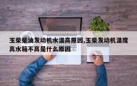 玉柴柴油发动机水温高原因,玉柴发动机温度高水箱不高是什么原因