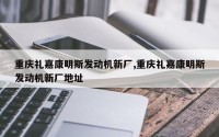 重庆礼嘉康明斯发动机新厂,重庆礼嘉康明斯发动机新厂地址