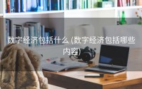 数字经济包括什么 (数字经济包括哪些内容)