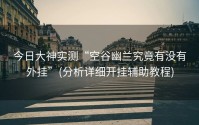 今日大神实测“空谷幽兰究竟有没有外挂”(分析详细开挂辅助教程)