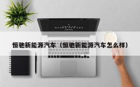 恒驰新能源汽车（恒驰新能源汽车怎么样）