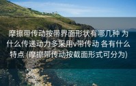 摩擦带传动按带界面形状有哪几种 为什么传递动力多采用v带传动 各有什么特点 (摩擦带传动按截面形式可分为)