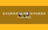 技术创新具有什么特点 (技术创新具有什么的特点)