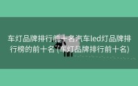 车灯品牌排行前十名汽车led灯品牌排行榜的前十名 (车灯品牌排行前十名)