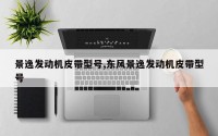 景逸发动机皮带型号,东风景逸发动机皮带型号