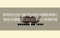 推荐给玩家们徽游在线外挂辅助神器!(透视)详细教程(2022已更新)(哔哩哔哩)