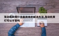 发动机故障灯亮最简单的解决方法,发动机黄灯可以不管吗