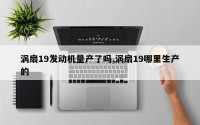 涡扇19发动机量产了吗,涡扇19哪里生产的