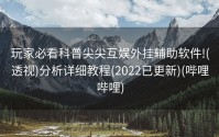 玩家必看科普尖尖互娱外挂辅助软件!(透视)分析详细教程(2022已更新)(哔哩哔哩)