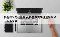科鲁兹发动机盖漏油,科鲁兹发动机盖渗油修一下多少钱