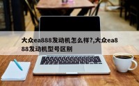 大众ea888发动机怎么样?,大众ea888发动机型号区别